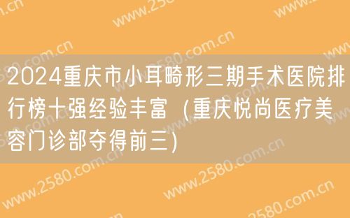 2024重庆市小耳畸形三期手术医院排行榜十强经验丰富（重庆悦尚医疗美容门诊部夺得前三）