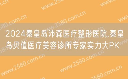 2024秦皇岛沛森医疗整形医院,秦皇鸟贝值医疗美容诊所专家实力大PK