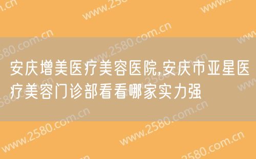 安庆增美医疗美容医院,安庆市亚星医疗美容门诊部看看哪家实力强