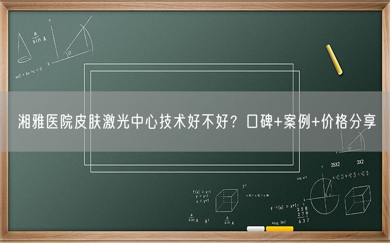 湘雅医院皮肤激光中心技术好不好？口碑+案例+价格分享